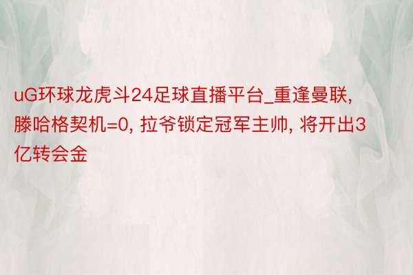 uG环球龙虎斗24足球直播平台_重逢曼联, 滕哈格契机=0, 拉爷锁定冠军主帅, 将开出3亿转会金