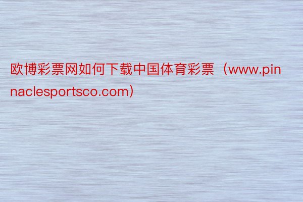 欧博彩票网如何下载中国体育彩票（www.pinnaclesportsco.com）