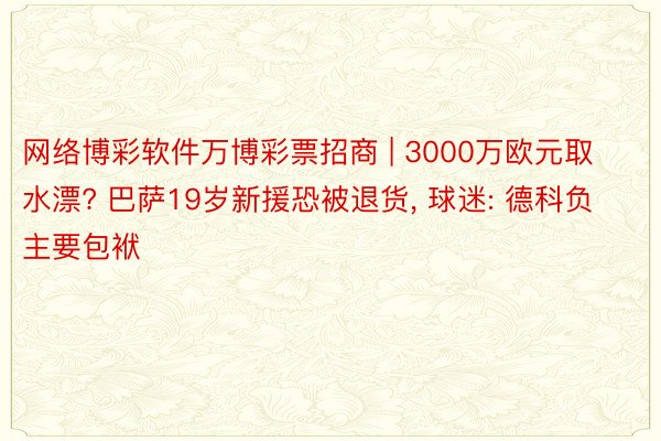 网络博彩软件万博彩票招商 | 3000万欧元取水漂? 巴萨19岁新援恐被退货, 球迷: 德科负主要包袱