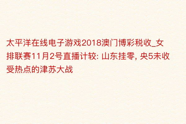 太平洋在线电子游戏2018澳门博彩税收_女排联赛11月2号直播计较: 山东挂零, 央5未收受热点的津苏大战