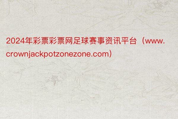 2024年彩票彩票网足球赛事资讯平台（www.crownjackpotzonezone.com）