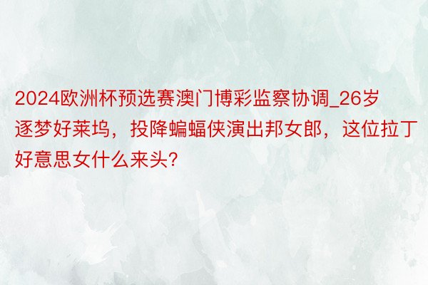 2024欧洲杯预选赛澳门博彩监察协调_26岁逐梦好莱坞，投降蝙蝠侠演出邦女郎，这位拉丁好意思女什么来头？