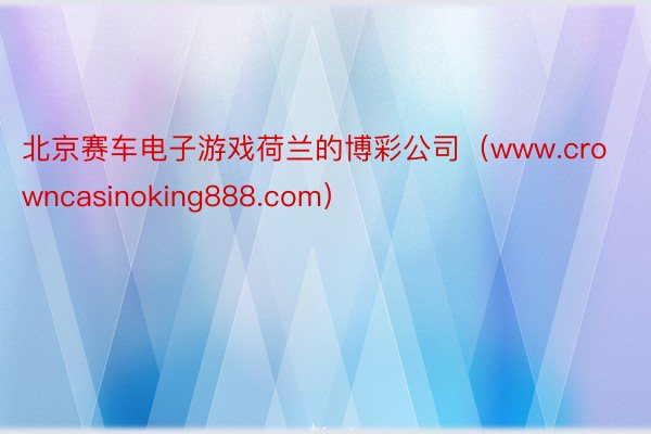 北京赛车电子游戏荷兰的博彩公司（www.crowncasinoking888.com）