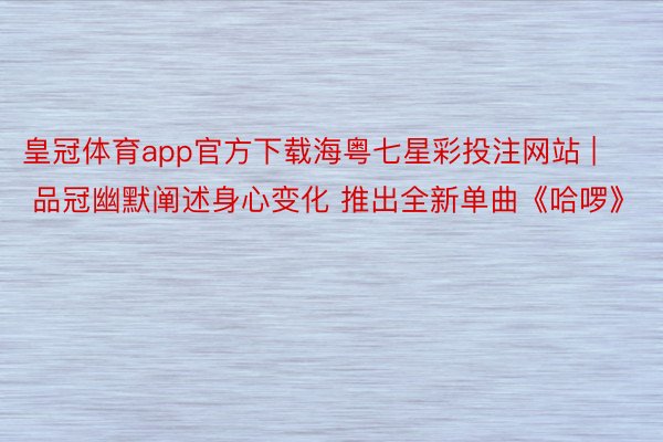 皇冠体育app官方下载海粤七星彩投注网站 | 品冠幽默阐述身心变化 推出全新单曲《哈啰》