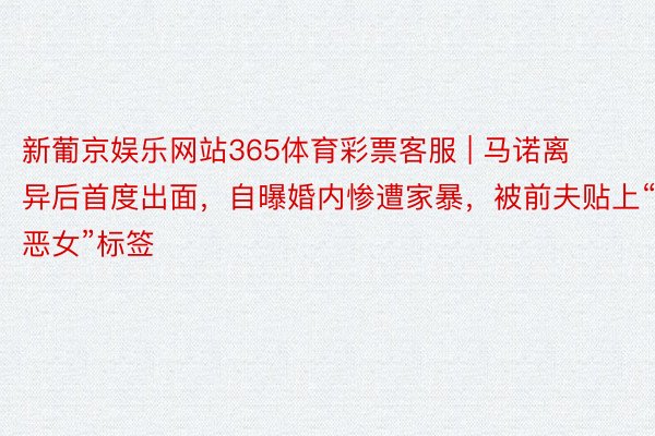 新葡京娱乐网站365体育彩票客服 | 马诺离异后首度出面，自曝婚内惨遭家暴，被前夫贴上“恶女”标签