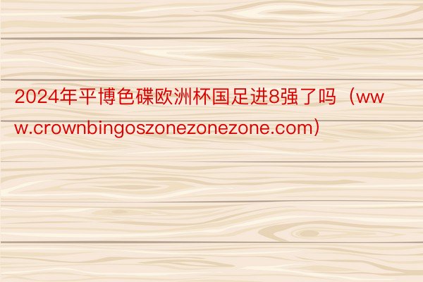 2024年平博色碟欧洲杯国足进8强了吗（www.crownbingoszonezonezone.com）