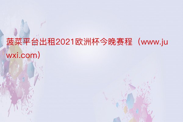 菠菜平台出租2021欧洲杯今晚赛程（www.juwxi.com）