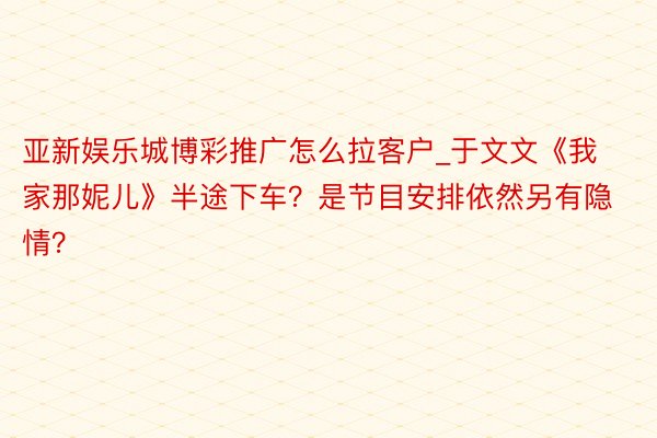 亚新娱乐城博彩推广怎么拉客户_于文文《我家那妮儿》半途下车？是节目安排依然另有隐情？