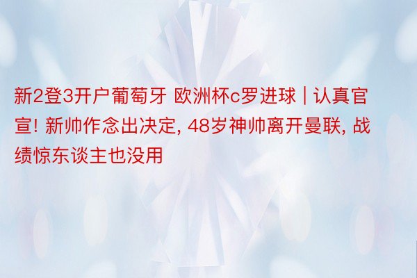 新2登3开户葡萄牙 欧洲杯c罗进球 | 认真官宣! 新帅作念出决定, 48岁神帅离开曼联, 战绩惊东谈主也没用