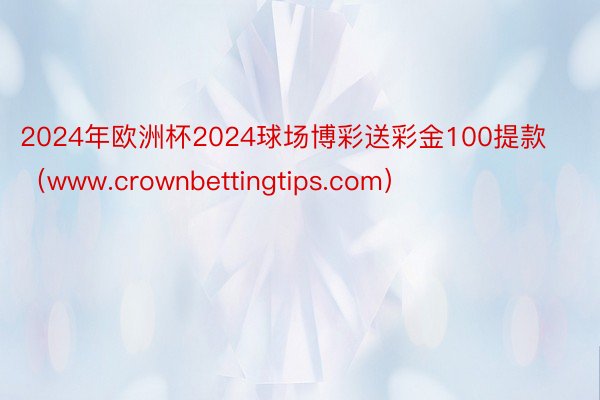 2024年欧洲杯2024球场博彩送彩金100提款（www.crownbettingtips.com）