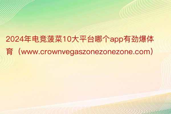 2024年电竞菠菜10大平台哪个app有劲爆体育（www.crownvegaszonezonezone.com）