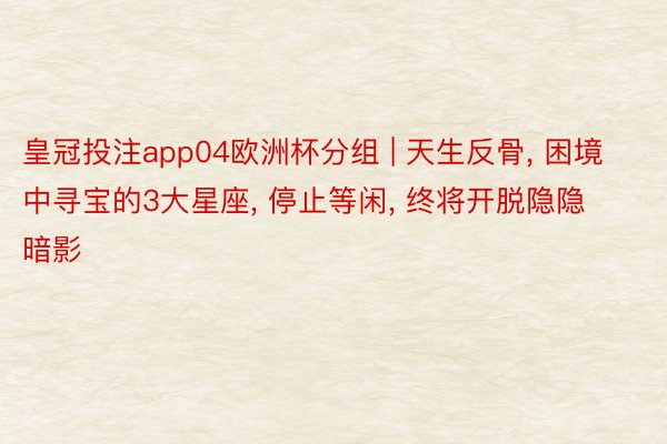 皇冠投注app04欧洲杯分组 | 天生反骨, 困境中寻宝的3大星座, 停止等闲, 终将开脱隐隐暗影