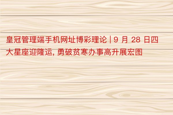 皇冠管理端手机网址博彩理论 | 9 月 28 日四大星座迎隆运, 勇破贫寒办事高升展宏图