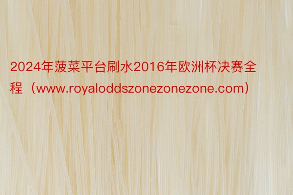 2024年菠菜平台刷水2016年欧洲杯决赛全程（www.royaloddszonezonezone.com）