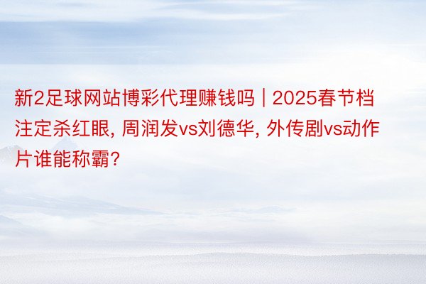 新2足球网站博彩代理赚钱吗 | 2025春节档注定杀红眼, 周润发vs刘德华, 外传剧vs动作片谁能称霸?