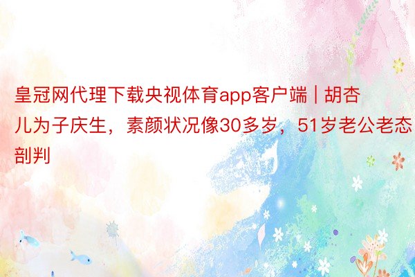 皇冠网代理下载央视体育app客户端 | 胡杏儿为子庆生，素颜状况像30多岁，51岁老公老态剖判