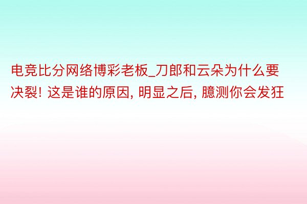 电竞比分网络博彩老板_刀郎和云朵为什么要决裂! 这是谁的原因, 明显之后, 臆测你会发狂