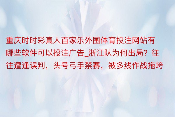 重庆时时彩真人百家乐外围体育投注网站有哪些软件可以投注广告_浙江队为何出局？往往遭逢误判，头号弓手禁赛，被多线作战拖垮