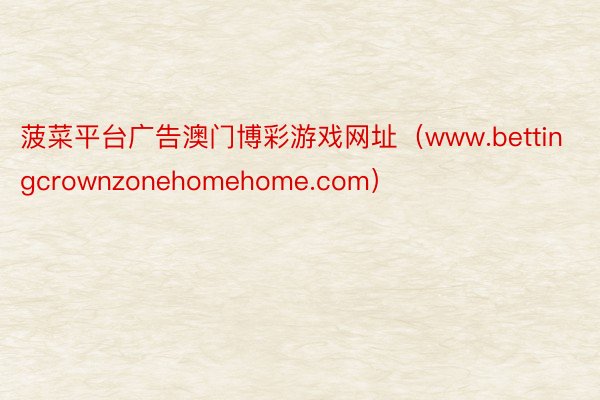 菠菜平台广告澳门博彩游戏网址（www.bettingcrownzonehomehome.com）