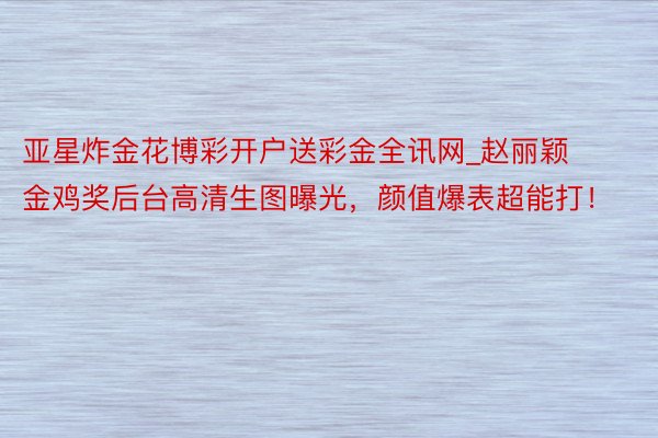 亚星炸金花博彩开户送彩金全讯网_赵丽颖金鸡奖后台高清生图曝光，颜值爆表超能打！