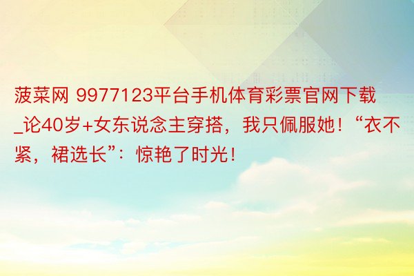 菠菜网 9977123平台手机体育彩票官网下载_论40岁+女东说念主穿搭，我只佩服她！“衣不紧，裙选长”：惊艳了时光！