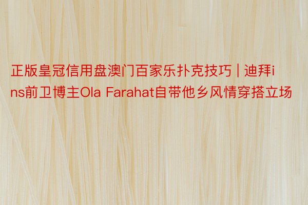 正版皇冠信用盘澳门百家乐扑克技巧 | 迪拜ins前卫博主Ola Farahat自带他乡风情穿搭立场