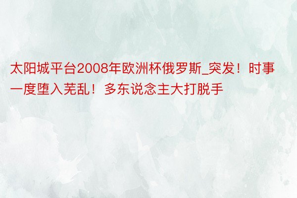 太阳城平台2008年欧洲杯俄罗斯_突发！时事一度堕入芜乱！多东说念主大打脱手