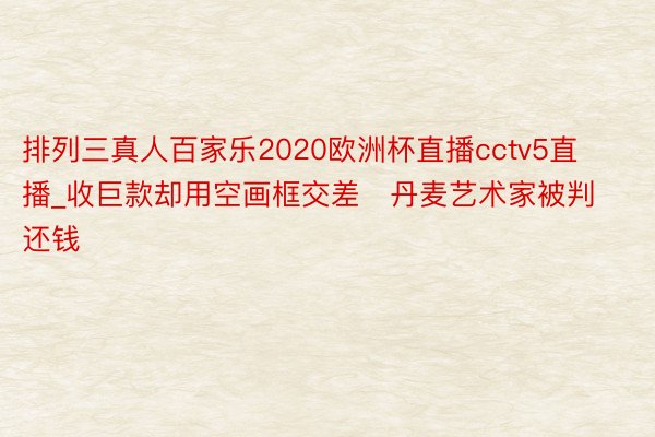 排列三真人百家乐2020欧洲杯直播cctv5直播_收巨款却用空画框交差　丹麦艺术家被判还钱