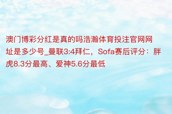 澳门博彩分红是真的吗浩瀚体育投注官网网址是多少号_曼联3:4拜仁，Sofa赛后评分：胖虎8.3分最高、爱神5.6分最低