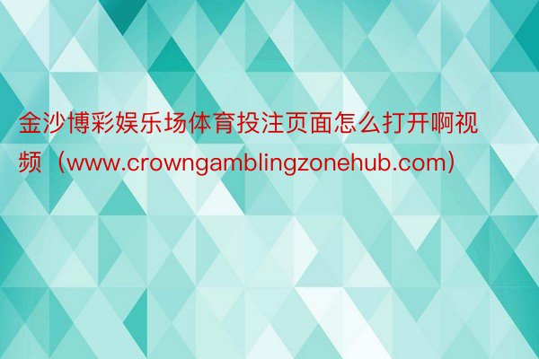 金沙博彩娱乐场体育投注页面怎么打开啊视频（www.crowngamblingzonehub.com）