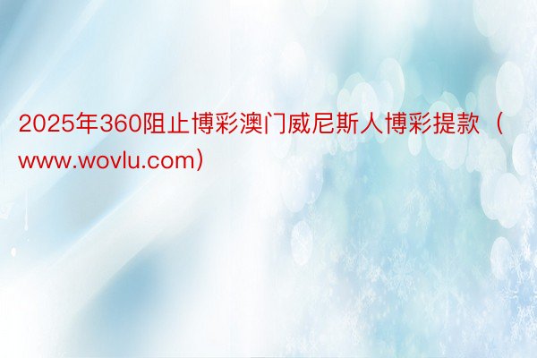 2025年360阻止博彩澳门威尼斯人博彩提款（www.wovlu.com）