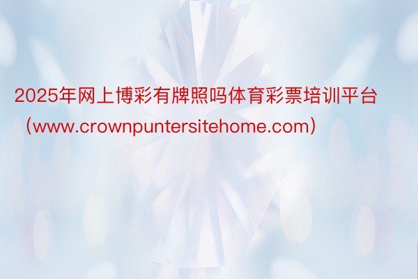 2025年网上博彩有牌照吗体育彩票培训平台（www.crownpuntersitehome.com）