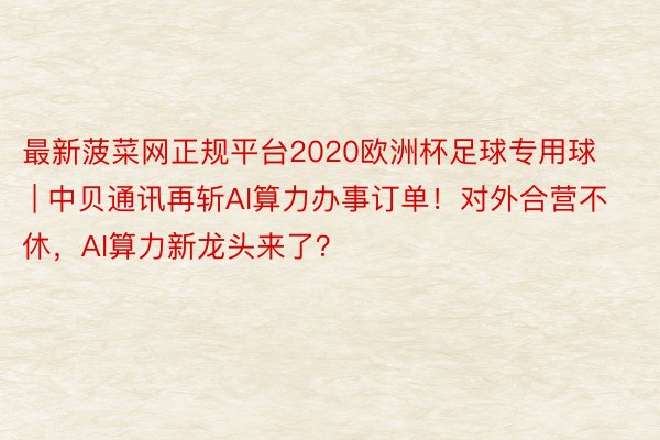 最新菠菜网正规平台2020欧洲杯足球专用球 | 中贝通讯再斩AI算力办事订单！对外合营不休，AI算力新龙头来了？