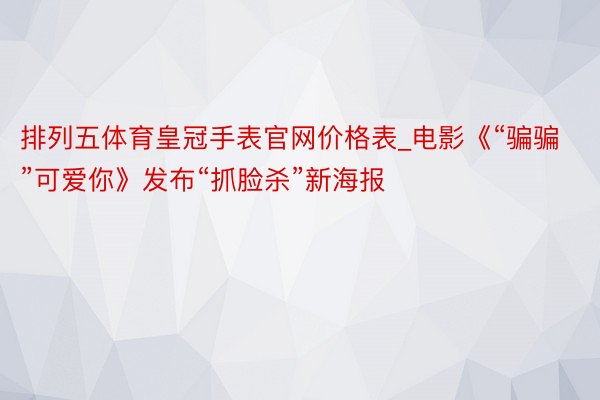 排列五体育皇冠手表官网价格表_电影《“骗骗”可爱你》发布“抓脸杀”新海报