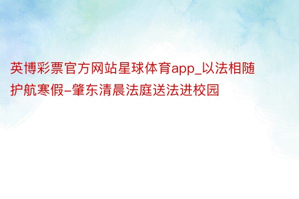 英博彩票官方网站星球体育app_以法相随 护航寒假-肇东清晨法庭送法进校园