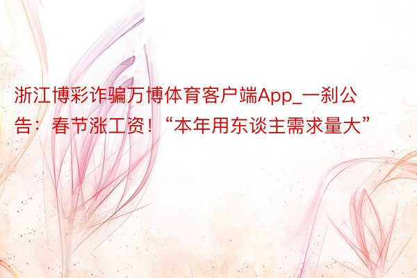 浙江博彩诈骗万博体育客户端App_一刹公告：春节涨工资！“本年用东谈主需求量大”