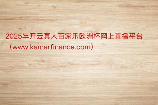 2025年开云真人百家乐欧洲杯网上直播平台（www.kamarfinance.com）