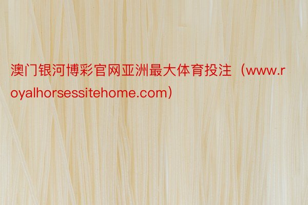 澳门银河博彩官网亚洲最大体育投注（www.royalhorsessitehome.com）