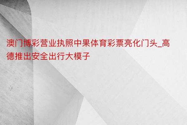 澳门博彩营业执照中果体育彩票亮化门头_高德推出安全出行大模子