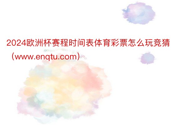 2024欧洲杯赛程时间表体育彩票怎么玩竞猜(www.enqtu.com)