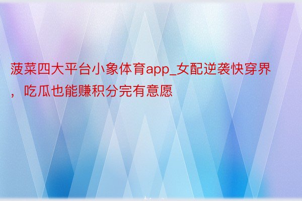 菠菜四大平台小象体育app_女配逆袭快穿界,吃瓜也能赚积分完有意愿